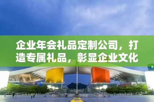 企业年会礼品定制公司，打造专属礼品，彰显企业文化